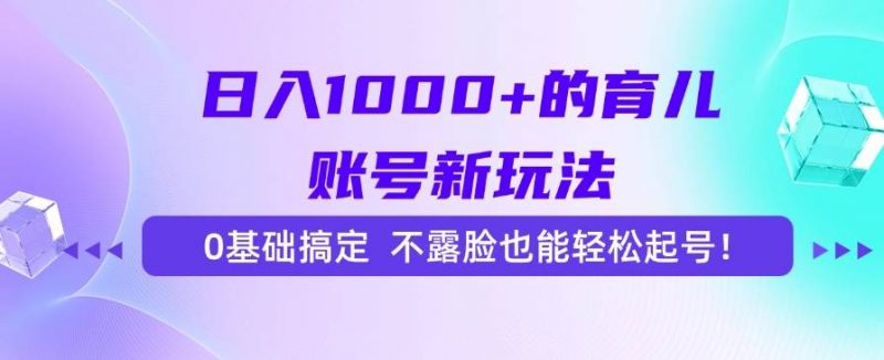 (15272期)日入1000+的育儿账号新玩法,0基础搞定,不露脸也能轻松起号!-轻创社项目网