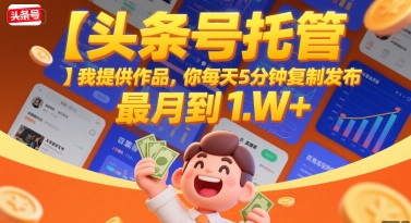 【头条号托管 】我提供作品,你每天5分钟复制发布,最高月入1W+【揭秘】-轻创社项目网
