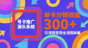 号卡推广源头系统,单卡分销收益3张+,引流到变现全流程拆解【揭秘】-轻创社项目网