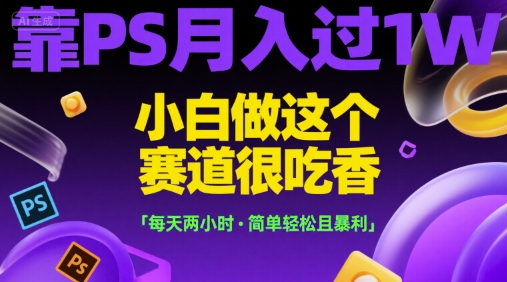 靠PS月入过1W,小白做这个赛道很吃香,每天两小时,简单轻松且暴利【揭秘】-轻创社项目网