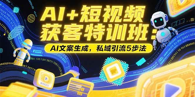 (15441期)AI+短视频获客特训班:账号定位技巧,AI文案生成,私域引流5步法-轻创社项目网