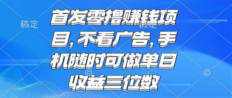 (15388期)零撸赚钱项目 不看广告 手机随时可做 单日收益三位数-轻创社项目网