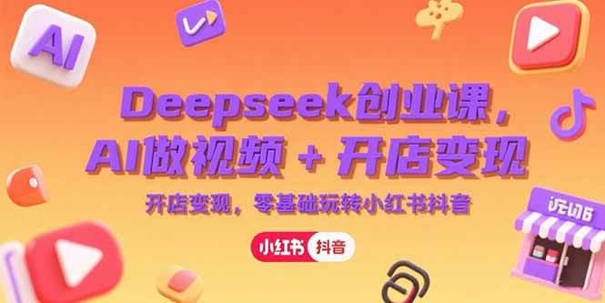 (15286期)Deepseek创业课,AI做视频+开店变现,零基础玩转小红书抖音-轻创社项目网