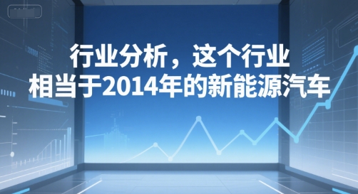 付费文章:行业分析,这个行业,相当于2014年的新能源汽车-轻创社项目网