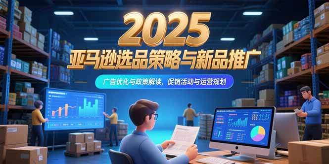 (15347期)2025亚马逊选品策略与新品推广,广告优化与政策解读,促销活动与运营规划-轻创社项目网