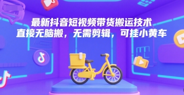最新抖音短视频带货搬运技术,直接无脑搬,无需剪辑,可挂小黄车-轻创社项目网