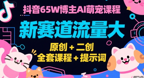 抖音65W博主AI萌宠课程,新赛道流量大,原创+二创,全套课程+提示词-轻创社项目网
