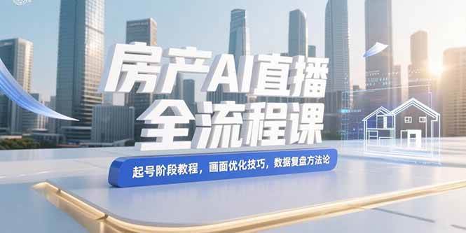 (15363期)房产AI直播全流程课,起号阶段教程,画面优化技巧,数据复盘方法论-轻创社项目网