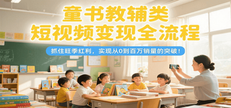 童书教辅类短视频变现全流程,抓住旺季红利,实现从0到百万销量的突破!-轻创社项目网