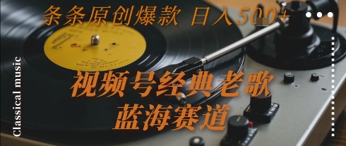 视频号经典老歌,蓝海赛道,日入5张+ 条条原创爆款【揭秘】-轻创社项目网