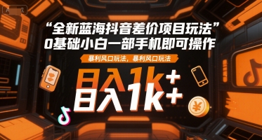 全新蓝海抖音差价项目玩法,0基础小白一部手机即可操作,暴利风口玩法,日入1k+【揭秘】-轻创社项目网