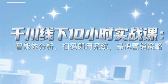 (15450期)6月千川线下10小时实战课:智能体分析,扫码即用系统,品牌营销策略-轻创社项目网