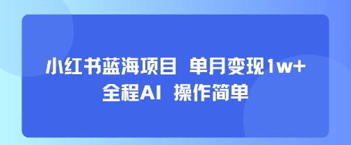 小红书蓝海项目 单月变现1w+ 全程AI 操作简单-轻创社项目网