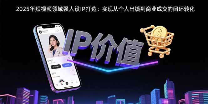 (15599期)2025年短视频领域人设IP打造:实现从个人出镜到商业成交的闭环转化-轻创社项目网
