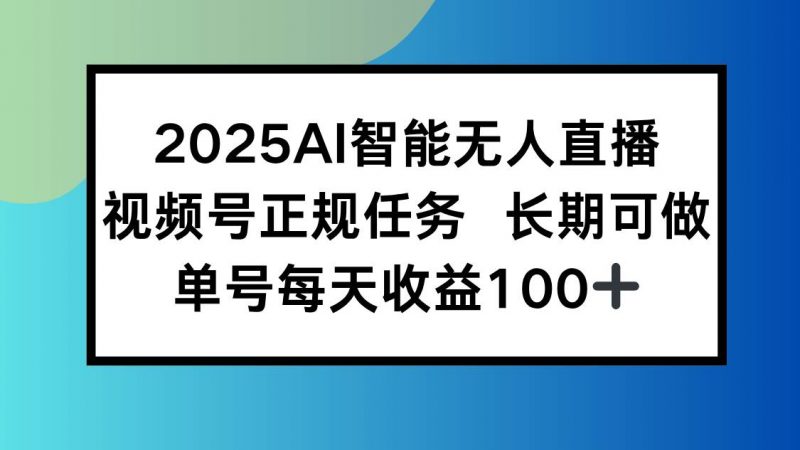 （15573期）2025AI智能无人直播新玩法，视频号长期稳定任务，单日平均收益100+-轻创社项目网