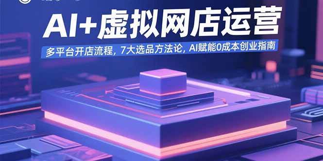 (15692期)AI+虚拟网店运营:多平台开店流程,7大选品方法论,AI赋能0成本创业指南-轻创社项目网