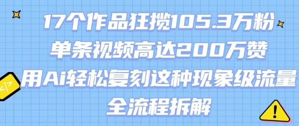 17个作品狂揽105.3W粉,单条视频高达200W赞,用Ai轻松复刻这种现象级流量!(全流程拆解)-轻创社项目网