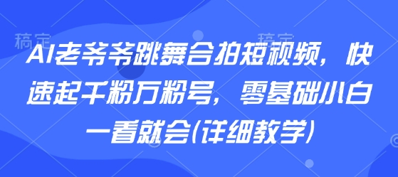 AI老爷爷跳舞合拍短视频,快速起千粉万粉号,零基础小白一看就会(详细教学)-轻创社项目网
