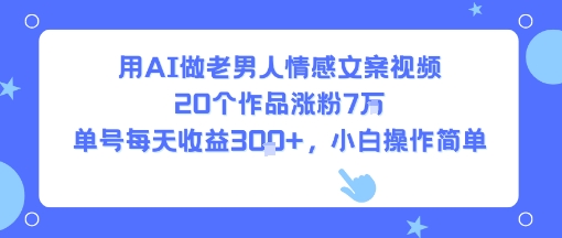 用AI做老男人情感文案视频,20个作品涨粉7W,单号每天收益3张+,小白操作简单-轻创社项目网