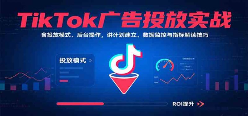 TikTok广告投放实战,含投放模式、后台操作,讲计划建立、数据监控与指标解读技巧-轻创社项目网