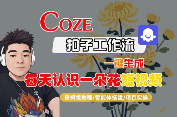 COZE扣子工作流一键生成每天认识一朵花短视频,保姆级教程-智能体搭建-项目实操-轻创社项目网