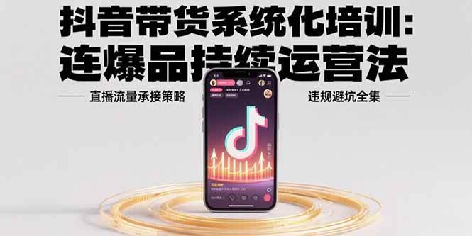 （15568期）抖音带货系统化培训：连爆品持续运营法，直播流量承接策略，违规避坑全集-轻创社项目网