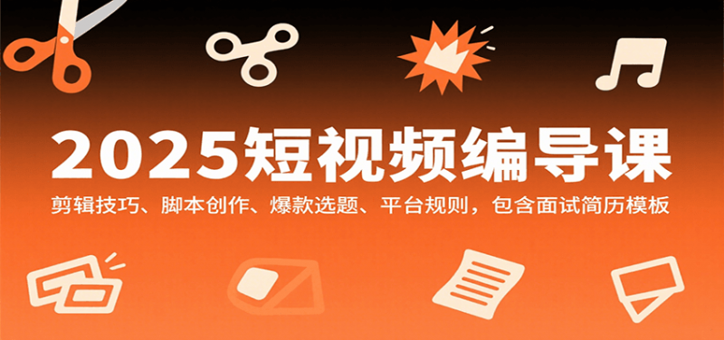 2025短视频编导课,剪辑技巧、脚本创作、爆款选题、平台规则,包含面试简历模板-轻创社项目网