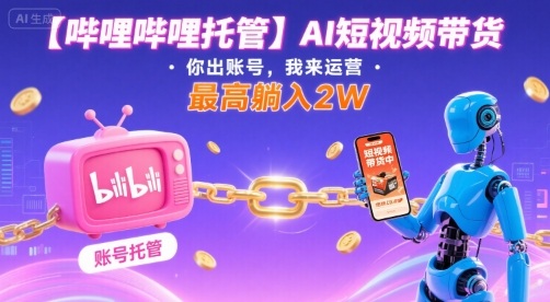 【哔哩哔哩托管】AI短视频带货,你出账号,我来运营,最高躺入2W【揭秘】-轻创社项目网