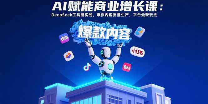（15583期）AI赋能商业增长课：DeepSeek工具链实战，爆款内容批量生产，平台最新玩法-轻创社项目网