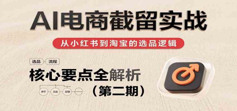 AI电商截留实战,小红书、淘宝等电商平台选品思路及核心要点(第二期)-轻创社项目网