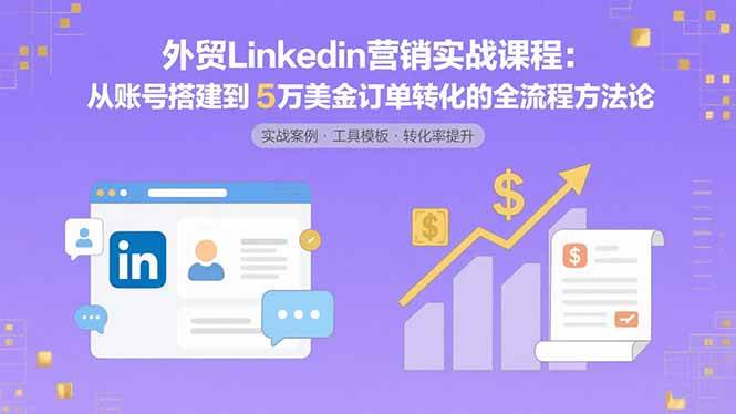 (15766期)外贸LinkedIn营销实战课程:从账号搭建到5万美金订单转化的全流程方法论-轻创社项目网