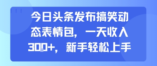 今日头条发布搞笑动态表情包,一天收入3张+,新手轻松上手-轻创社项目网