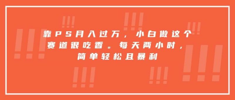 (15764期)靠PS月入过万,小白做这个赛道很吃香。每天两小时,简单轻松且暴利-轻创社项目网