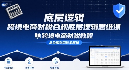 跨境电商财稅合规底层逻辑思维课-跨境电商财税教程-轻创社项目网