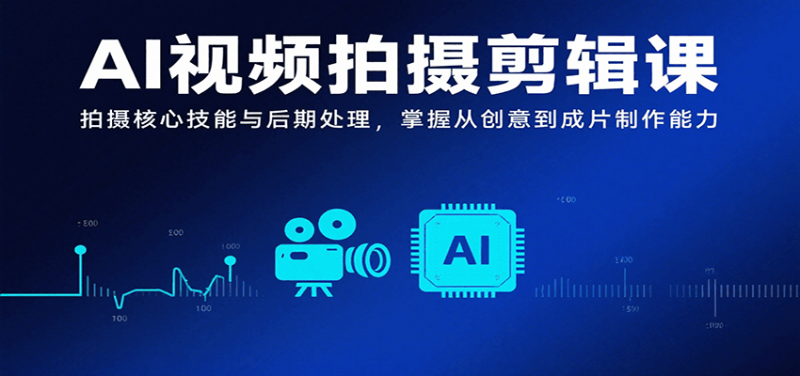 AI视频拍摄剪辑课,拍摄核心技能与后期处理,掌握从创意到成片制作能力-轻创社项目网