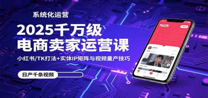 2025千万级电商卖家运营课:小红书/TK打法+实体IP矩阵与视频量产技巧-轻创社项目网