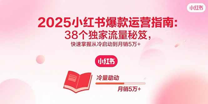 (15946期)2025小红书爆款运营指南:38个独家流量秘笈,快速掌握从冷启动到月销5万+-轻创社项目网