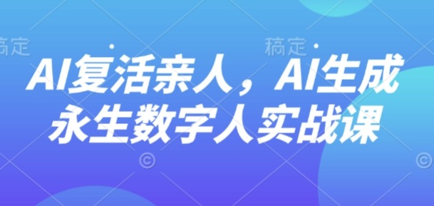 AI“复活”亲人,AI生成永生数字人实战课-轻创社项目网