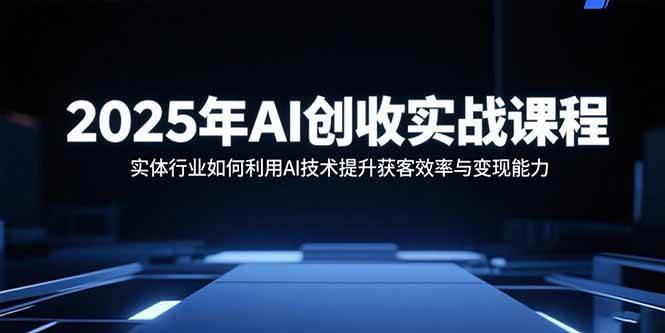 (15889期)2025年AI创收实战课程:实体行业如何利用AI技术提升获客效率与变现能力-轻创社项目网