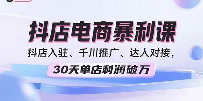 (15954期)2025抖店电商暴利课,抖店入驻、千川推广、达人对接,30天单店利润破万-轻创社项目网