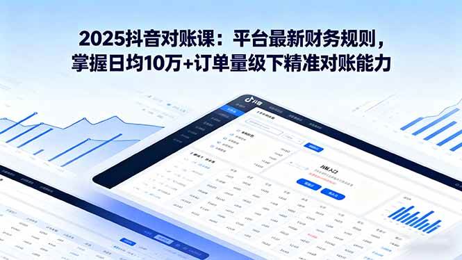 （16030期）2025抖音 对账课：平台最新财务规则 掌握日均10万+订单量级下精准对账能力-轻创社项目网