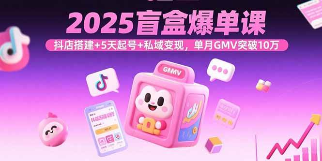 (15922期)2025盲盒爆单课,抖店搭建+5天起号+私域变现,单月GMV突破10万-轻创社项目网