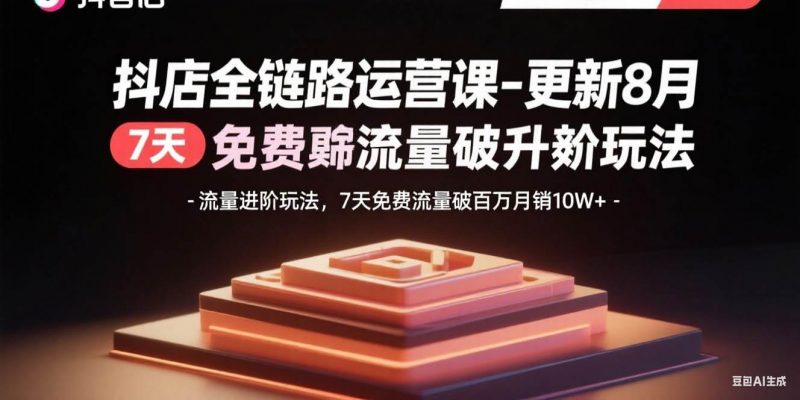 (15918期)抖店全链路运营课-更新8月:流量进阶玩法,7天免费流量破百万月销10W+-轻创社项目网