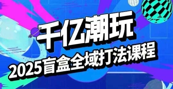 2025盲盒全域全套打法课,盲盒起号、选品、话术、私域等-轻创社项目网