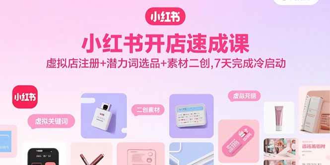 (15935期)小红书开店速成课,虚拟店注册+潜力词选品+素材二创,7天完成冷启动-轻创社项目网