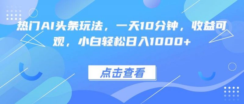 (15991期)热门AI头条玩法,一天10分钟,收益可观,小白轻松日入1000+-轻创社项目网