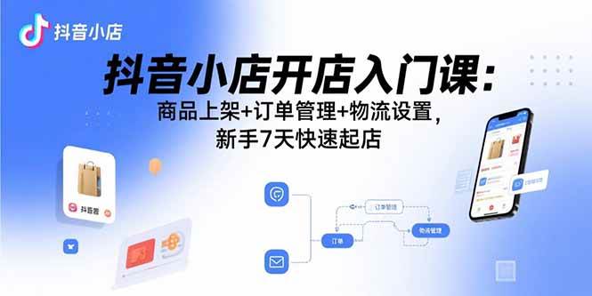 (15947期)抖音小店开店入门课:商品上架+订单管理+物流设置,新手7天快速起店-轻创社项目网