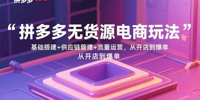 (15886期)拼多多无货源电商玩法:基础搭建+供应链管理+流量运营,从开店到爆单-轻创社项目网