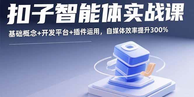 (15922期)扣子智能体实战课,基础概念+开发平台+插件运用,自媒体效率提升300%-轻创社项目网