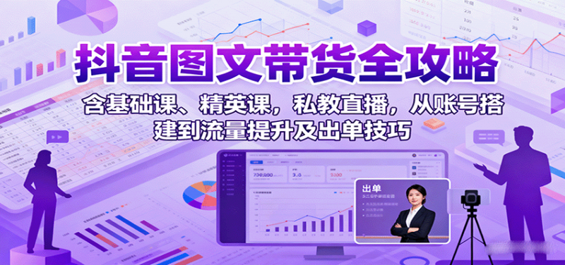 抖音图文带货全攻略:含基础课、精英课,私教直播,从账号搭建到流量提升及出单技巧-轻创社项目网